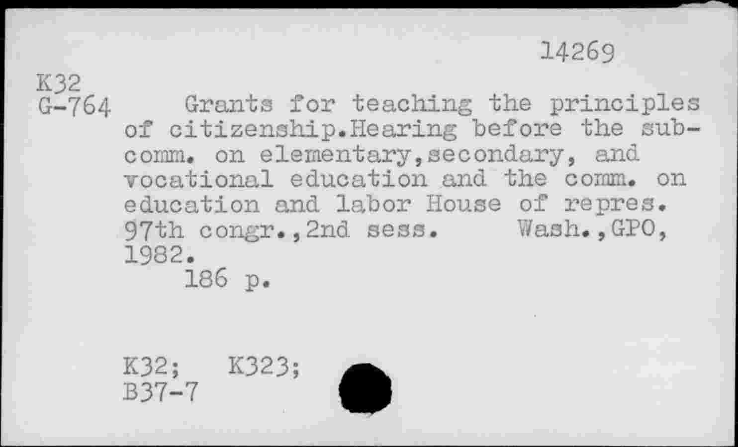 ﻿14269
K32
G-764 Grants for teaching the principles of citizenship.Hearing before the subcomm. on elementary,secondary, and vocational education and the coram. on education and labor House of repres. 97th congr.,2nd sess. Wash.,GIO, 1982.
186 p.
K32;	K323;
B37-7